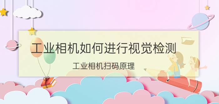 工业相机如何进行视觉检测 工业相机扫码原理？